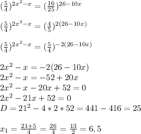 ( \frac{5}{4} )^{2x^2-x}= (\frac{16}{25}) ^{26-10x} \\ \\ ( \frac{5}{4} )^{2x^2-x}=( \frac{4}{5} )^{2(26-10x)} \\ \\ ( \frac{5}{4} )^{2x^2-x}=( \frac{5}{4} )^{-2(26-10x)} \\ \\ 2x^2-x=-2(26-10x) \\ 2x^2-x=-52+20x \\ 2x^2-x-20x+52=0 \\ 2x^2-21x+52=0 \\ D=21^2-4*2*52=441-416=25 \\ \\ x_1= \frac{21+5}{4} = \frac{26}{4} = \frac{13}{2} =6,5