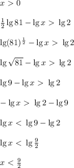 x\ \textgreater \ 0 \\ \\ &#10;\frac{1}{2} \lg81 - \lg{x}\ \textgreater \ \lg2 \\ \\ \lg(81)^{\frac{1}{2}}- \lg x \ \textgreater \ \lg2 \\ \\ \lg\sqrt{81}- \lg x \ \textgreater \ \lg2 \\ \\ \lg9- \lg x \ \textgreater \ \lg2 \\ \\ -\lg x \ \textgreater \ \lg 2 - \lg 9 \\ \\ \lg x \ \textless \ \lg 9 - \lg 2 \\ \\ \lg x \ \textless \ \lg \frac{9}{2} \\ \\ x\ \textless \ \frac{9}{2}