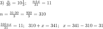 3) \ \frac{n}{30}=10 \frac{1}{3}; \ \ \ \frac{n+x}{31}=11 \\ \\ n= \frac{31 \cdot 30}{3}=\frac{930}{3}=310 \\ \\ \frac{310+x}{31}=11; \ \ 310+x=341; \ \ x =341-310=31