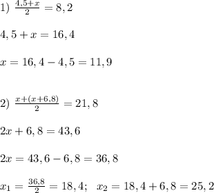 1) \ \frac{4,5 + x }{2}=8,2 \\ \\ 4,5 +x=16,4 \\ \\ x=16,4-4,5=11,9 \\\\\\ 2) \ \frac{x+ (x+6,8)}{2}=21,8 \\ \\ 2x+6,8 =43,6 \\ \\ 2x = 43,6-6,8 =36,8 \\ \\ x_1=\frac{36,8}{2}=18,4; \ \ x_2=18,4+ 6,8=25,2