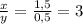 \frac{x}{y} = \frac{1,5}{0,5} =3