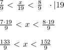 \frac{7}{9} \ \textless \ \frac{x}{19}\ \textless \ \frac{8}{9} \ \ \cdot | 19 \\ \\ \frac{7 \cdot 19}{9}\ \textless \ x\ \textless \ \frac{8 \cdot 19}{9} \\ \\ \frac{133}{9}\ \textless \ x \ \textless \ \frac{152}{9}