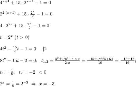 4^{x+1} + 15 \cdot 2^{x-1}-1=0 \\ \\ 2^{2 \cdot (x+1)} + 15 \cdot \frac{2^x}{2}-1=0 \\ \\ 4 \cdot 2^{2x} +15 \cdot \frac{2^x}{2}-1=0 \\ \\ t= 2^x \ (t\ \textgreater \ 0) \\ \\ 4t^2 +\frac{15}{2}t-1=0 \ \ \cdot | 2 \\ \\ 8t^2 +15t -2=0; \ \ t_{1,2}=\frac{b^2 \pm \sqrt{b^2 - 4 \cdot a \cdot c}}{2 \cdot a}= \frac{-15 \pm \sqrt{225+64}}{16}=\frac{-15 \pm 17}{16}; \\\\ t_1=\frac{1}{8}; \ \ t_2 =-2 \ \ \textless \ 0 \\ \\ 2^x=\frac{1}{8}=2^{-3} \ \Rightarrow \ x=-3