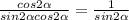 \frac{cos2 \alpha }{sin2 \alpha cos2 \alpha } = \frac{1}{sin2 \alpha }