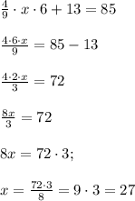 \frac{4}{9} \cdot x \cdot 6 + 13 =85\\ \\ \frac{4 \cdot 6 \cdot x}{9} =85-13 \\ \\ \frac{4 \cdot 2 \cdot x }{3}=72 \\ \\ \frac{8x}{3}=72 \\ \\ 8x =72 \cdot 3; \\\\ x=\frac{72 \cdot 3}{8}=9 \cdot 3 =27