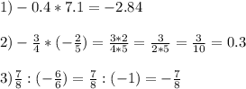 1)-0.4*7.1=-2.84 \\ \\ 2)- \frac{3}{4} *(- \frac{2}{5} )= \frac{3*2}{4*5} = \frac{3}{2*5} = \frac{3}{10} =0.3 \\ \\ 3) \frac{7}{8} :(- \frac{6}{6} )= \frac{7}{8} :(-1)= - \frac{7}{8}