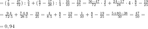 =(\frac{7}{9}-\frac{47}{72}) : \frac{5}{4} + (\frac{6}{7} -\frac{17}{28}): \frac{1}{4} \cdot \frac{16}{10} -\frac{19}{25}=\frac{56-47}{72} \cdot \frac{4}{5} + \frac{24-17}{28} \cdot 4 \cdot \frac{8}{5} - \frac{19}{25}\\ \\ = \frac{9 \cdot 4}{72 \cdot 5} + \frac{7 \cdot 4 \cdot 8}{28 \cdot 5} - \frac{19}{25}=\frac{4}{8 \cdot 5} + \frac{8}{5} - \frac{19}{25}=\frac{1}{10}+ \frac{8}{5} - \frac{19}{25}=\frac{5 +80-38}{50}= \frac{47}{50}=\\ \\ = 0,94