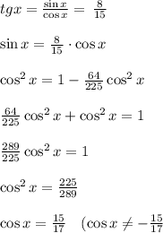 tg x =\frac{\sin{x}}{\cos{x}}=\, \frac{8}{15} \\ \\ \sin x=\frac{8}{15}\cdot \cos x \\ \\ \cos^2 x =1- \frac{64}{225}\cos^2 {x} \\ \\ \frac{64}{225}\cos^2 {x} +\cos^2 {x} =1 \\ \\ \frac{289}{225}\cos^2 {x}=1 \\ \\ \cos^2{x}=\frac{225}{289} \\ \\ \cos x = \frac{15}{17} \ \ \ (\cos x \neq - \frac{15}{17} \