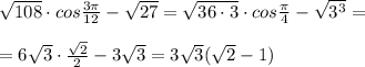 \sqrt{108}\cdot cos\frac{3\pi}{12}-\sqrt{27}=\sqrt{36\cdot 3}\cdot cos\frac{\pi}{4}-\sqrt{3^3}=\\\\=6\sqrt3\cdot \frac{\sqrt2}{2}-3\sqrt3=3\sqrt3(\sqrt2-1)