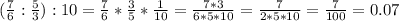 ( \frac{7}{6} : \frac{5}{3} ):10= \frac{7}{6} * \frac{3}{5} * \frac{1}{10} = \frac{7*3}{6*5*10} = \frac{7}{2*5*10} = \frac{7}{100} =0.07