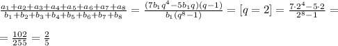 &#10;\frac{a_1+a_2+a_3+a_4+a_5+a_6+a_7+a_8}{b_1+b_2+b_3+b_4+b_5+b_6+b_7+b_8 &#10;}= \frac{(7b_1q ^{4}-5b_1q)(q-1) }{b_1(q ^{8}-1) }=[q=2]= \frac{7\cdot 2&#10; ^{4}-5\cdot2 }{2 ^{8}-1 }= \\ \\ = \frac{102}{255}= \frac{2}{5} &#10;