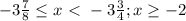 -3 \frac{7}{8} \leq x\ \textless \ -3 \frac{3}{4} ;x \geq -2