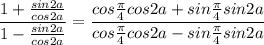 \dfrac{1+\frac{sin2a}{cos2a}}{1-\frac{sin2a}{cos2a}}=\dfrac{cos\frac{ \pi }{4}cos2a+sin \frac{ \pi }{4}sin2a }{cos\frac{ \pi }{4}cos2a-sin \frac{ \pi }{4}sin2a}