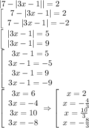 |7-|3x-1||=2 \\\ \left[\array$ 7-|3x-1|=2 \\ 7-|3x-1|=-2 \end{array}\right. \\\ \left[\array$ &#10;|3x-1|=5 \\ |3x-1|=9 \end{array}\right. \\\ \left[\array$ 3x-1=5 \\ 3x-1=-5 \\ 3x-1=9 \\ &#10;3x-1=-9 \end{array}\right. \\\ \left[\array$ 3x=6 \\ 3x=-4 \\ 3x=10 \\ 3x=-8 &#10;\end{array}\right. \Rightarrow \left[\array$ x=2 \\ x=- \frac{4}{3} \\ x= \frac{10}{3} \\ x=- &#10;\frac{8}{3} \end{array}\right.