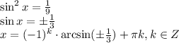 \sin^2x= \frac{1}{9}\\ \sin x=\pm \frac{1}{3}\\ x=(-1)^k\cdot \arcsin(\pm\frac{1}{3})+ \pi k,k \in Z