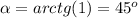 \alpha =arctg(1)=45^o