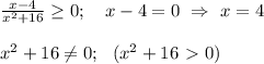 \frac{x-4}{x^2+16} \geq 0; \ \ \ x-4=0 \ \Rightarrow \ x=4 \\ \\ x^2+16 \neq 0; \ \ (x^2+16\ \textgreater \ 0)