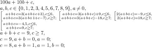 100a+10b+c, \\ a, b, c \in \{0,1, 2, 3, 4, 5, 6, 7, 8, 9\}, a\neq0,\\ \left [ {{ a+b+c=3(a+b+c+3), c \leq 6,} \atop {a+b+c=3(a+b+1+c-7), c \geq 7;}} \right. \left [ {{ a+b+c=3(a+b+c)+9, c \leq 6,} \atop {a+b+c=3(a+b+c)-18, c \geq 7;}} \right. \left [ {{ 2(a+b+c)=-9, c \leq 6,} \atop {2(a+b+c)=18, c \geq 7;}} \right. \\ \left [ {{ a+b+c=-4,5, c \leq 6,} \atop {a+b+c=9, c \geq 7;}} \right. \\ a+b+c=9, c \geq 7, \\ c=9, a+b=0, a=0;\\ c=8, a+b=1, a=1, b=0;