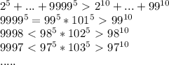 2^5+...+9999^5\ \textgreater \ 2^{10}+... + 99^{10}\\ &#10; 9999^5=99^5*101^5\ \textgreater \ 99^{10} \\&#10; 9998 \ \textless \ 98^5*102^5 \ \textgreater \ 98^{10} \\&#10; 9997 \ \textless \ 97^5*103^{5} \ \textgreater \ 97^{10} \\&#10; .....