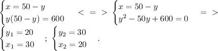 \begin{cases} x=50-y\\ y(50-y) =600 \end{cases} \ \textless \ =\ \textgreater \ \begin{cases} x=50-y\\ y^2-50y+600 =0 \end{cases} =\ \textgreater \ \\ \begin{cases} y_1=20\\ x_1=30 \end{cases} ;\ \begin{cases} y_2=30\\ x_2=20 \end{cases} .