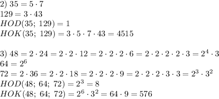 2)\;35=5\cdot7\\129=3\cdot43\\HOD(35;\;129)=1\\HOK(35;\;129)=3\cdot5\cdot7\cdot43=4515\\\\3)\;48=2\cdot24=2\cdot2\cdot12=2\cdot2\cdot2\cdot6=2\cdot2\cdot2\cdot2\cdot3=2^4\cdot3\\64=2^6\\72=2\cdot36=2\cdot2\cdot18=2\cdot2\cdot2\cdot9=2\cdot2\cdot2\cdot3\cdot3=2^3\cdot3^2\\HOD(48;\;64;\;72)=2^3=8\\HOK(48;\;64;\;72)=2^6\cdot3^2=64\cdot9=576