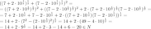 ((7+2\cdot10^\frac{1}{2})^\frac{1}{2}+(7-2\cdot10^\frac{1}{2})^\frac{1}{2})^2=&#10;\\&#10;=((7+2\cdot10^\frac{1}{2})^\frac{1}{2})^2+((7-2\cdot10^\frac{1}{2})^\frac{1}{2})^2+2\cdot(7+2\cdot10^\frac{1}{2})^\frac{1}{2}(7-2\cdot10^\frac{1}{2})^\frac{1}{2}=&#10;\\&#10;=7+2\cdot10^\frac{1}{2}+7-2\cdot10^\frac{1}{2}+2\cdot((7+2\cdot10^\frac{1}{2})(7-2\cdot10^\frac{1}{2}))^\frac{1}{2}=&#10;\\&#10;=14+2\cdot(7^2-(2\cdot10^\frac{1}{2})^2)^\frac{1}{2}=&#10;14+2\cdot(49-4\cdot10)^\frac{1}{2}=&#10;\\&#10;=14+2\cdot9^\frac{1}{2}=14+2\cdot3=14+6=20\in N