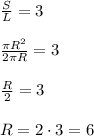 \frac{S}{L}=3 \newline \newline&#10; \frac{ \pi R^2}{2 \pi R}=3 \newline \newline \frac{R}{2} =3 \newline \newline&#10;R=2 \cdot 3=6