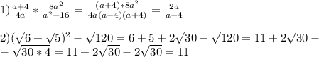 1) \frac{a+4}{4a} * \frac{8a ^{2} }{a ^{2} -16} = \frac{(a+4)*8a^2}{4a(a-4)(a+4)} = \frac{2a}{a-4} \\ \\ 2)( \sqrt{6} + \sqrt{5} ) ^{2} - \sqrt{120} =6+5+2 \sqrt{30} - \sqrt{120} =11+2 \sqrt{30} - \\ -\sqrt{30*4}=11+2 \sqrt{30} -2 \sqrt{30} =11