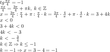 tg\frac{\pi x}4=-1\\\frac{\pi x}4=\frac{3\pi}4+\pi k,\;k\in\mathbb{Z}\\x=\frac{3\pi}4:\frac\pi4+\pi:\frac\pi4\cdot k=\frac{3\pi}4\cdot\frac4\pi+\pi\cdot\frac4\pi\cdot k=3+4k\\x\ \textless \ 0\\3+4k\ \textless \ 0\\4k\ \textless \ -3\\k\ \textless \ -\frac34\\k\in\mathbb{Z}\Rightarrow k\leq-1\\k=-1\Rightarrow x=3-4=-1