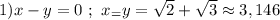 1) x-y = 0 \ ; \ x_=y = \sqrt{2} + \sqrt{3} \approx 3,146