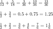 \frac{1}{12} + \frac{5}{18} = \frac{3}{36} + \frac{10}{36} = \frac{13}{36} \\ \\ \frac{1}{2} + \frac{3}{4} =0.5+0.75=1.25 \\ \\ \frac{1}{2} + \frac{2}{3} = \frac{3}{6} + \frac{4}{6} = \frac{7}{6} =1 \frac{1}{6}