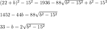 \\ \\ (22+b) ^{2} -15 ^{2} =1936-88\sqrt{b ^{2} -15 ^{2} } +b ^{2} -15 ^{2} \\ \\ 1452-44b=88\sqrt{b ^{2} -15 ^{2} } \\ \\ 33-b=2\sqrt{b ^{2} -15 ^{2} }