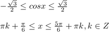 - \frac{ \sqrt{3} }{2}\leq cosx\leq \frac{ \sqrt{3} }{2} \\ \\ \pi k+ \frac{ \pi }{6}\leq x\leq \frac{5 \pi }{6}+ \pi k,k\in Z