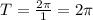 T= \frac{2 \pi }{1} =2 \pi