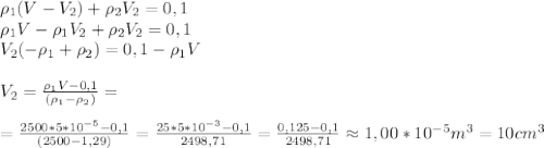 \rho_1(V-V_2)+\rho_2V_2=0,1 \newline&#10;\rho_1V-\rho_1V_2+\rho_2V_2=0,1 \newline&#10;V_2(-\rho_1+\rho_2)=0,1- \rho_1V\newline \newline&#10;V_2= \frac{\rho_1V-0,1}{(\rho_1-\rho_2)} =\newline \newline&#10;=\frac{2500*5*10^{-5}-0,1}{(2500-1,29)}=\frac{25*5*10^{-3}-0,1}{2498,71}=\frac{0,125-0,1}{2498,71}\approx 1,00*10^{-5} m^3=10 cm^3