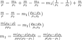 \frac{m}{\rho}=\frac{m_1}{\rho_1} +\frac{m}{\rho_2}- \frac{m_1}{\rho_2} =m_1(\frac{1}{\rho_1} - \frac{1}{\rho_2})+\frac{m}{\rho_2} \newline \newline&#10; \frac{m}{\rho}-\frac{m}{\rho_2}=m_1(\frac{\rho_2-\rho_1}{\rho_1 \rho_2}) \newline \newline&#10; \frac{m(\rho_2-\rho)}{\rho \rho_2}=m_1(\frac{\rho_2-\rho_1}{\rho_1 \rho_2}) \newline \newline&#10;m_1= \frac{m(\rho_2-\rho)\rho_1 \rho_2}{\rho \rho_2(\rho_2-\rho_1)}= \frac{m(\rho_2-\rho)\rho_1}{\rho(\rho_2-\rho_1)}