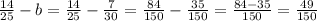 \frac{14}{25}-b= \frac{14}{25}-\frac{7}{30}= \frac{84}{150}-\frac{35}{150}= \frac{84-35}{150}= \frac{49}{150}