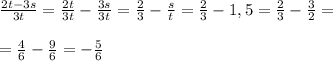 \frac{2t-3s}{3t} = \frac{2t}{3t} - \frac{3s}{3t} = \frac{2}{3}- \frac{s}{t}= \frac{2}{3}- 1,5= \frac{2}{3}- \frac{3}{2}= \\ \\ = \frac{4}{6}- \frac{9}{6}=- \frac{5}{6}