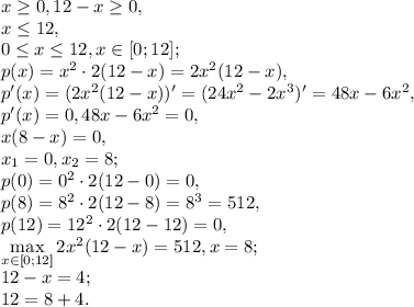 x \geq 0, 12-x \geq 0, \\ x \leq 12, \\ 0 \leq x \leq 12, x\in[0;12]; \\ p(x)=x^2\cdot2(12-x)=2x^2(12-x), \\ p'(x)=(2x^2(12-x))'=(24x^2-2x^3)'=48x-6x^2, \\ p'(x)=0, 48x-6x^2=0, \\ x(8-x)=0, \\ x_1=0, x_2=8; \\ p(0)=0^2\cdot2(12-0)=0, \\p(8)=8^2\cdot2(12-8)=8^3=512, \\ p(12)=12^2\cdot2(12-12)=0, \\ \max\limits_{x\in[0;12]}2x^2(12-x) = 512, x=8; \\ 12-x=4; \\ 12=8+4.