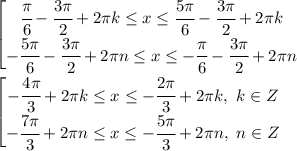 \left[ \begin{matrix} \cfrac{ \pi }{6}- \cfrac{3 \pi }{2}+2 \pi k \leq x \leq \cfrac{ 5\pi }{6}- \cfrac{3 \pi }{2}+2 \pi k \\ - \cfrac{5 \pi }{6}- \cfrac{3 \pi }{2}+2 \pi n \leq x \leq -\cfrac{ \pi }{6}- \cfrac{3 \pi }{2}+2 \pi n \end{array}\right.&#10;\\\&#10;\left[ \begin{matrix} - \cfrac{4 \pi }{3}+2 \pi k \leq x \leq -\cfrac{ 2\pi }{3}+2 \pi k, \ k\in Z \\ - \cfrac{7 \pi }{3}+2 \pi n \leq x \leq- \cfrac{5 \pi }{3}+2 \pi n, \ n\in Z \end{array}\right.