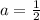 a=\frac{1}2