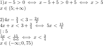 1) x-5\ \textgreater \ 0\iff x-5+5\ \textgreater \ 0+5\iff x\ \textgreater \ 5 \\ &#10;x\in(5;+\infty) \\ \\ &#10;2)4x- \frac{3}{4}\ \textless \ 3- \frac{2x}{2} \\ &#10;4x+x\ \textless \ 3+ \frac{3}{4}\iff 5x\ \textless \ \frac{15}{4} \\ |:5 \\ &#10; \frac{5x}{5} \ \textless \ \frac{15}{4*5}\iff x\ \textless \ \frac{3}{4} \\ &#10;x\in(-\infty;0,75) \\ &#10;