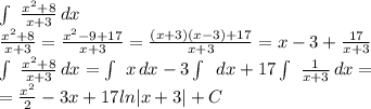 \int\ { \frac{x^2+8}{x+3} } \, dx \\ &#10; \frac{x^2+8}{x+3}= \frac{x^2-9+17}{x+3}= \frac{(x+3)(x-3)+17}{x+3}&#10;=x-3+ \frac{17}{x+3} \\ &#10; \int\ { \frac{x^2+8}{x+3} } \, dx = \int\ {x} \, dx -3 \int\ \, dx +&#10;17 \int\ { \frac{1}{x+3} } \, dx = \\ &#10;= \frac{x^2}{2}-3x+17ln|x+3|+C \\