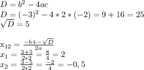 D = b^{2} - 4 ac \\ &#10;D = (-3)^{2} - 4*2*(-2) = 9 + 16 = 25 \\ &#10; \sqrt{D} = 5 \\ &#10;&#10; x_{12} = \frac{-b +- \sqrt{D} }{2a} \\ &#10;x_{1} = \frac{3 + 5}{2*2} = \frac{8}{4} = 2 \\ &#10;x_{2} = \frac{3 - 5}{2*2} = \frac{-2}{4} = -0,5 \\