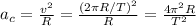 a_c=\frac{v^2}{R} = \frac{(2 \pi R/T)^2}{R}= \frac{4 \pi ^2R}{T^2}