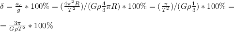 \delta=\frac{a_c}{g} *100\%=( \frac{4 \pi ^2R}{T^2})/(G\rho \frac{4}{3} \pi R) *100\%=( \frac{\pi }{T^2})/(G\rho \frac{1}{3} ) *100\%=\newline \newline = \frac{3 \pi }{G\rho T^2} *100\%&#10;