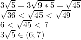 3 \sqrt{5} =3 \sqrt{9*5} = \sqrt{45} \\ \sqrt{36} \ \textless \ \sqrt{45} \ \textless \ \sqrt{49} \\ 6\ \textless \ \sqrt{45} \ \textless \ 7 \\ 3 \sqrt{5} \in (6;7)