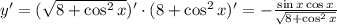 y'=( \sqrt{8+\cos^2x} )'\cdot (8+\cos^2x)'= -\frac{\sin x\cos x}{ \sqrt{8+\cos^2x} }