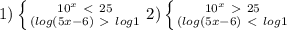 1)\left \{ {{10^x \ \textless \ 25 } \atop {(log(5x-6) \ \textgreater \ log1 }} \right. 2)\left \{ {{10^x\ \textgreater \ 25 } \atop {(log(5x-6) \ \textless \ log1 }} \right.