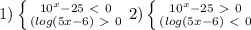 1)\left \{ {{10^x-25 \ \textless \ 0 } \atop {(log(5x-6) \ \textgreater \ 0 }} \right. 2)\left \{ {{10^x-25 \ \textgreater \ 0 } \atop {(log(5x-6) \ \textless \ 0 }} \right.